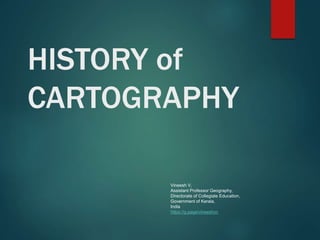 HISTORY of
CARTOGRAPHY
Vineesh V,
Assistant Professor Geography,
Directorate of Collegiate Education,
Government of Kerala,
India
https://g.page/vineeshvc
 