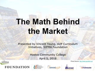 The Math Behind
the Market
Presented by Vincent Young, AVP Curriculum
Initiatives, SIFMA Foundation
Hostos Community College
April 5, 2016
Photo Source: http://www.goodfon.su/
 
