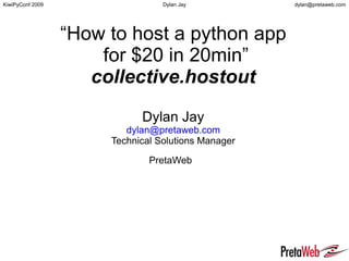 “How to host a python app  for $20 in 20min” collective.hostout Dylan Jay [email_address] Technical Solutions Manager PretaWeb   