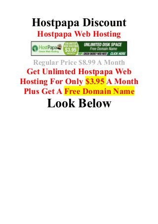 Hostpapa Discount
Hostpapa Web Hosting
Regular Price $8.99 A Month
Get Unlimted Hostpapa Web
Hosting For Only $3.95 A Month
Plus Get A Free Domain Name
Look Below
 