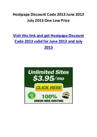 Hostpapa Discount Code 2013 June 2013
July 2013 One Low Price
Visit this link and get Hostpapa Discount
Code 2013 valid for June 2013 and July
2013
 