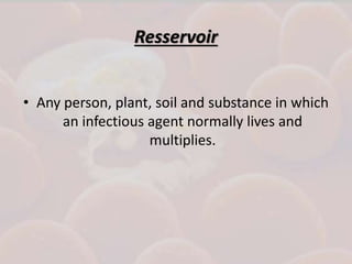 Resservoir
• Any person, plant, soil and substance in which
an infectious agent normally lives and
multiplies.
 
