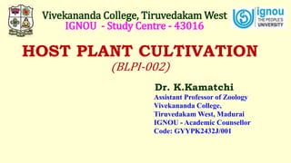 HOST PLANT CULTIVATION
(BLPI-002)
Dr. K.Kamatchi
Assistant Professor of Zoology
Vivekananda College,
Tiruvedakam West, Madurai
IGNOU - Academic Counsellor
Code: GYYPK2432J/001
Vivekananda College, Tiruvedakam West
IGNOU - Study Centre - 43016
 