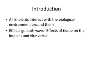 Introduction All implants interact with the biological environment around them Effects go both ways “Effects of tissue on the implant and vice versa” 