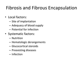 Fibrosis and Fibrous Encapsulation Local factors: Site of implantation Adequacy of blood supply Potential for infection Systematic factors: Nutrition Hematologic derangements Glucocortical steroids Preexisting diseases Infection 