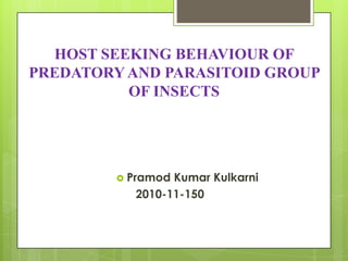 HOST SEEKING BEHAVIOUR OF
PREDATORY AND PARASITOID GROUP
          OF INSECTS




          PramodKumar Kulkarni
           2010-11-150
 