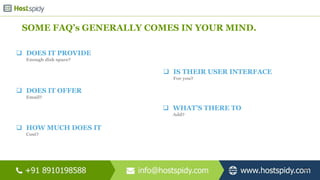  DOES IT PROVIDE
Enough disk space?
15
SOME FAQ’s GENERALLY COMES IN YOUR MIND.
 IS THEIR USER INTERFACE
For you?
 DOES IT OFFER
Email?
 WHAT’S THERE TO
Add?
 HOW MUCH DOES IT
Cost?
 