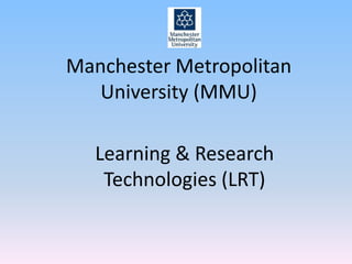Manchester Metropolitan
University (MMU)

Learning & Research
Technologies (LRT)

 