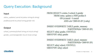 12© Cloudera, Inc. All rights reserved.
Query Execution: Background
Input
status_updates( userid int,status string,ds string)
profiles(userid int,school string,gender int)
Output
school_summary(school string,cnt int,ds string)
gender_summary(gender int,cnt int,ds string)
 
