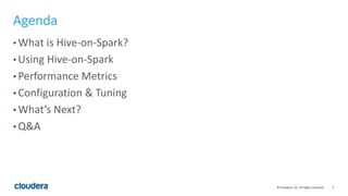 2© Cloudera, Inc. All rights reserved.
Agenda
• What is Hive-on-Spark?
• Using Hive-on-Spark
• Performance Metrics
• Configuration & Tuning
• What’s Next?
• Q&A
 