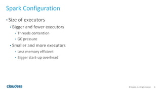 21© Cloudera, Inc. All rights reserved.
Spark Configuration
• Size of executors
• Bigger and fewer executors
• Threads contention
• GC pressure
• Smaller and more executors
• Less memory efficient
• Bigger start-up overhead
 