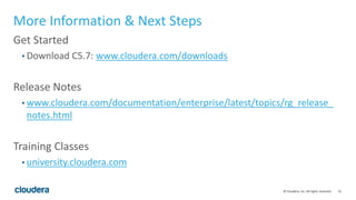 31© Cloudera, Inc. All rights reserved.
More Information & Next Steps
Get Started
• Download C5.7: www.cloudera.com/downloads
Release Notes
• www.cloudera.com/documentation/enterprise/latest/topics/rg_release_
notes.html
Training Classes
• university.cloudera.com
 