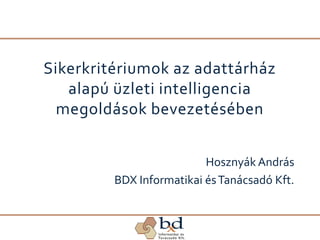 Sikerkritériumok az adattárház
   alapú üzleti intelligencia
  megoldások bevezetésében


                          Hosznyák András
         BDX Informatikai és Tanácsadó Kft.
 