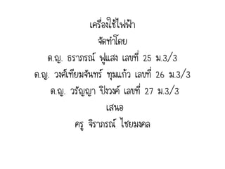 เครื่องใช้ไฟฟ้า
                   จัดทาโดย
   ด.ญ. ธราภรณ์ ฟูแสง เลขที่ 25 ม.3/3
ด.ญ. วงศ์เทียมจันทร์ ทุมแก้ว เลขที่ 26 ม.3/3
    ด.ญ. วรัญญา ปิงวงค์ เลขที่ 27 ม.3/3
                      เสนอ
            ครู จิราภรณ์ ไชยมงคล
 