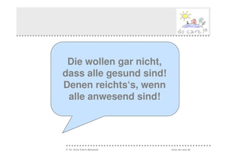 Die wollen gar nicht,
dass alle gesund sind!
Denen reichts‘s, wenn
 alle anwesend sind!




© Dr. Anne Katrin Matyssek   www.do-care.de
 