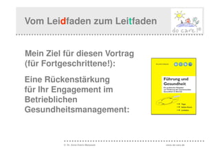 Vom Leidfaden zum Leitfaden


Mein Ziel für diesen Vortrag
(für Fortgeschrittene!):
Eine Rückenstärkung
für Ihr Engagement im
Betrieblichen
Gesundheitsmanagement:



          © Dr. Anne Katrin Matyssek   www.do-care.de
 