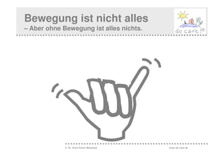 Bewegung ist nicht alles
– Aber ohne Bewegung ist alles nichts.




             © Dr. Anne Katrin Matyssek   www.do-care.de
 