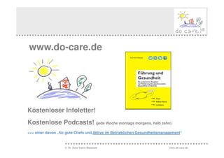 www.do-care.de




Kostenloser Infoletter!
Kostenlose Podcasts! (jede Woche montags morgens, halb zehn)
<<< einer davon „für gute Chefs und Aktive im Betrieblichen Gesundheitsmanagement“


                   © Dr. Anne Katrin Matyssek                              www.do-care.de
 