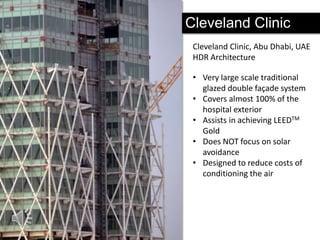 Cleveland Clinic
Cleveland Clinic, Abu Dhabi, UAE
HDR Architecture
• Very large scale traditional
glazed double façade system
• Covers almost 100% of the
hospital exterior
• Assists in achieving LEEDTM
Gold
• Does NOT focus on solar
avoidance
• Designed to reduce costs of
conditioning the air

 