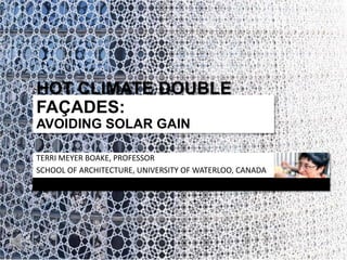 HOT CLIMATE DOUBLE FAÇADES:
AVOIDING SOLAR GAIN
TERRI MEYER BOAKE, PROFESSOR
SCHOOL OF ARCHITECTURE, UNIVERSITY OF WATERLOO, CANADA

 