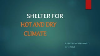 SHELTER FOR
HOT AND DRY
CLIMATE
SUCHETANA CHAKRAVARTY
114AR0025
 