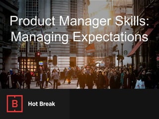 Product Manager Skills:
Managing Expectations
 