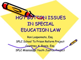 HOT BUTTON ISSUES IN SPECIAL EDUCATION LAW Ron Lospennato, Esq. SPLC School To Prison Reform Project Courtney A. Bowie, Esq. SPLC Mississippi Youth Justice Project 