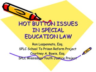 HOT BUTTON ISSUES IN SPECIAL EDUCATION LAW Ron Lospennato, Esq. SPLC School To Prison Reform Project Courtney A. Bowie, Esq. SPLC Mississippi Youth Justice Project 