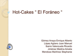 Hot-Cakes “ El Foráneo “




             Gómez Anaya Enrique Alberto
               López Agüero Juan Manuel
                Ibarra Valenzuela Ricardo
                  Jiménez Medina Amalia
             Mendoza Martínez Stephanie
 