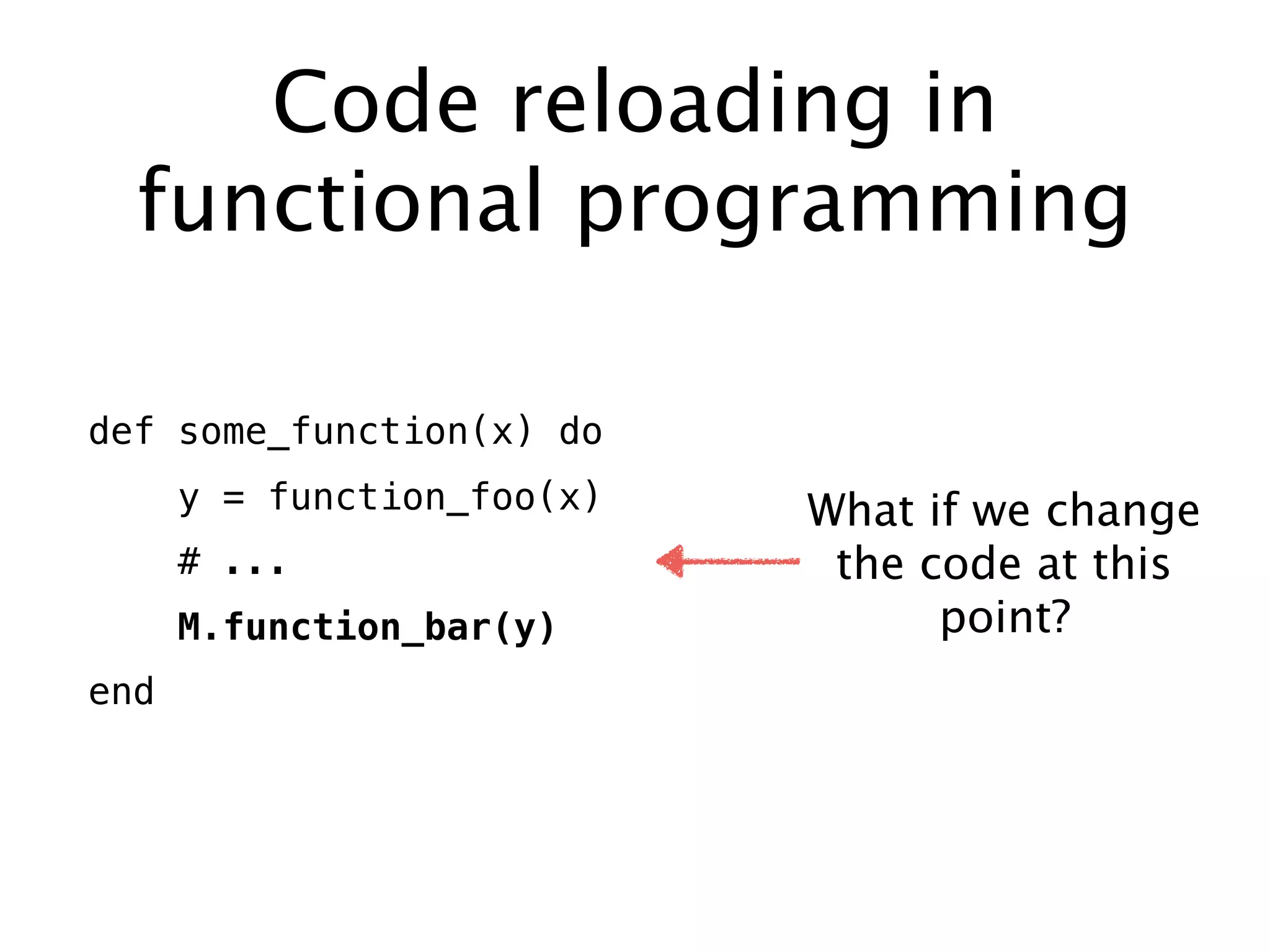 Code reloading in
functional programming
def some_function(x) do
y = function_foo(x)
# ...
M.function_bar(y)
end
What if we change
the code at this
point?
 