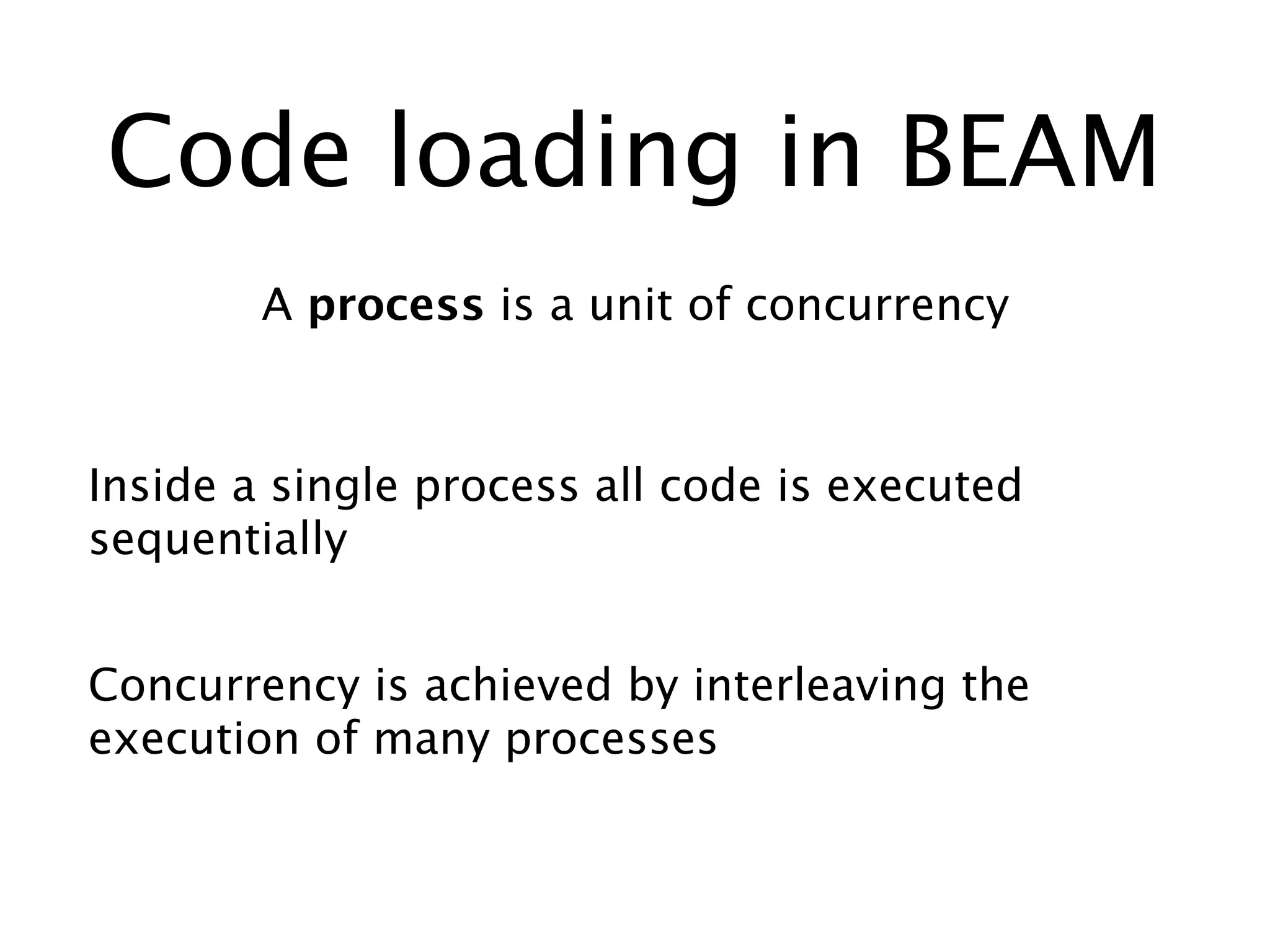 Code loading in BEAM
A process is a unit of concurrency
Inside a single process all code is executed
sequentially
Concurrency is achieved by interleaving the
execution of many processes
 