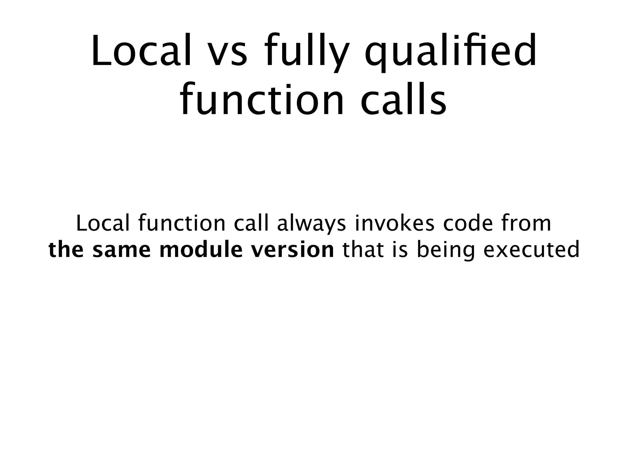Local vs fully qualiﬁed
function calls
Local function call always invokes code from
the same module version that is being executed
 
