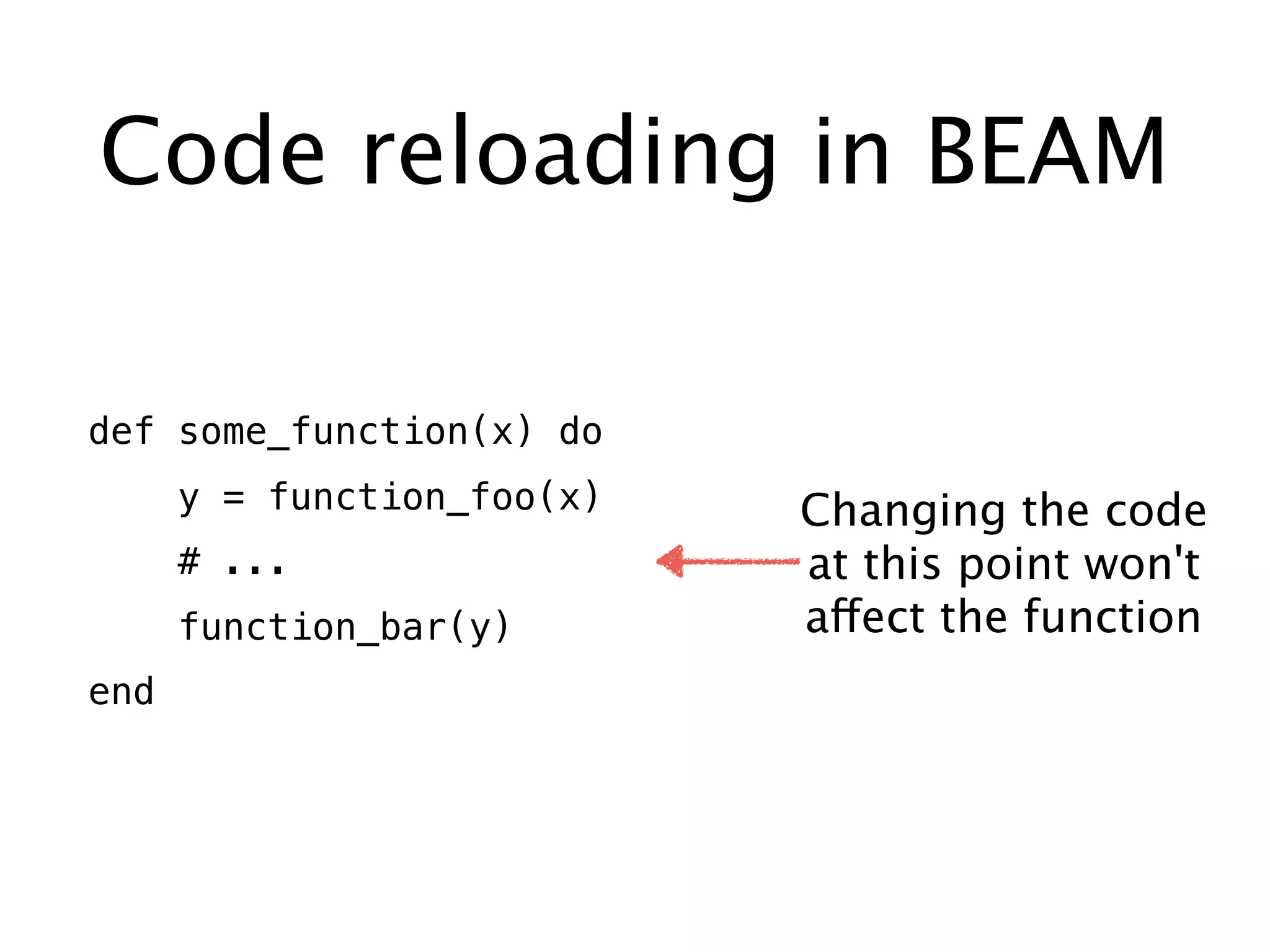 Code reloading in BEAM
def some_function(x) do
y = function_foo(x)
# ...
function_bar(y)
end
Changing the code
at this point won't
affect the function
 
