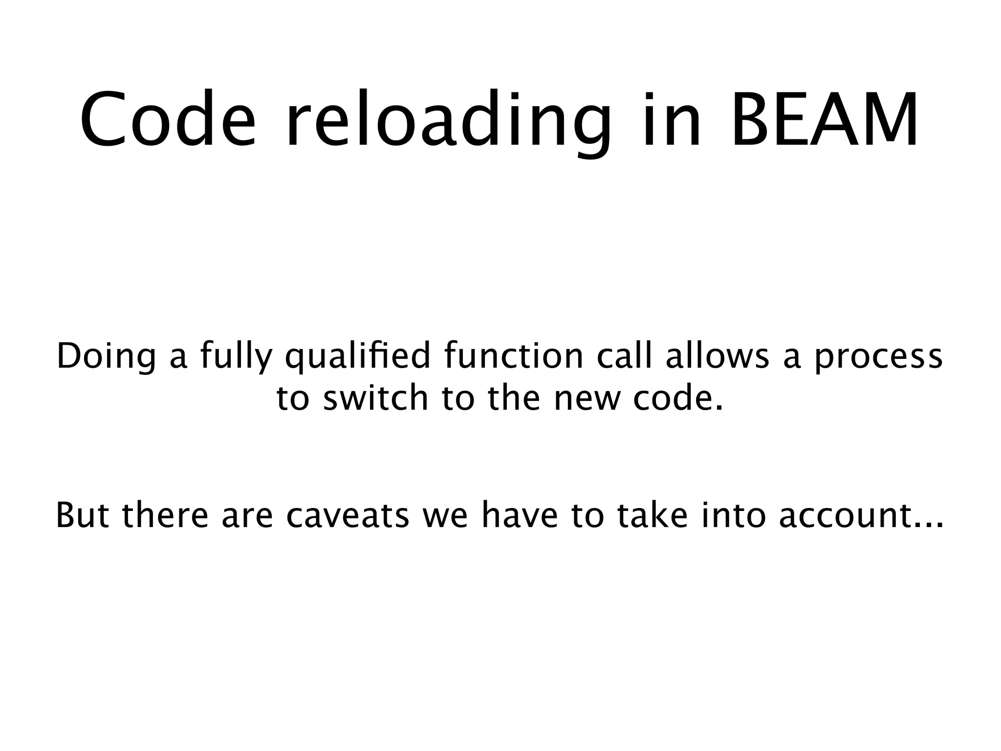 Code reloading in BEAM
Doing a fully qualiﬁed function call allows a process
to switch to the new code.
But there are caveats we have to take into account...
 