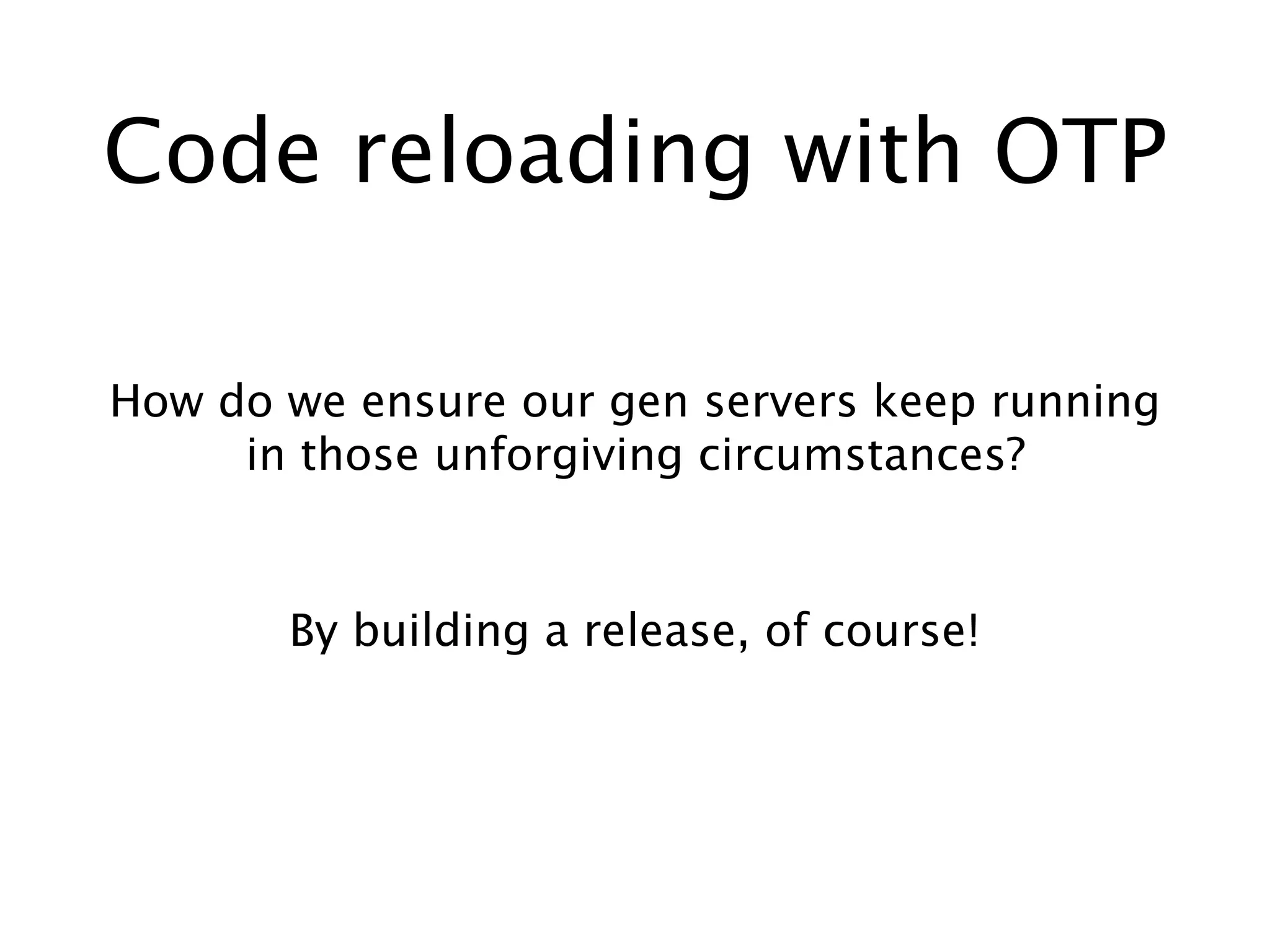Code reloading with OTP
How do we ensure our gen servers keep running
in those unforgiving circumstances?
By building a release, of course!
 