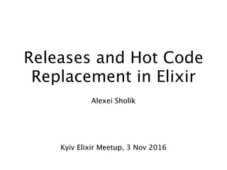 Releases and Hot Code
Replacement in Elixir
Alexei Sholik
Kyiv Elixir Meetup, 3 Nov 2016
 