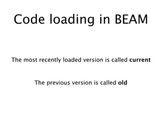 Code loading in BEAM
The most recently loaded version is called current
The previous version is called old
 