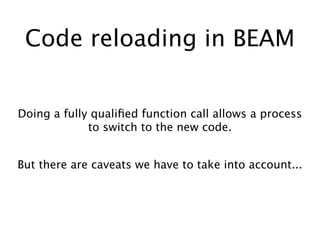 Code reloading in BEAM
Doing a fully qualiﬁed function call allows a process
to switch to the new code.
But there are caveats we have to take into account...
 