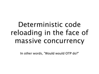 Deterministic code
reloading in the face of
massive concurrency
In other words, "Would would OTP do?"
 