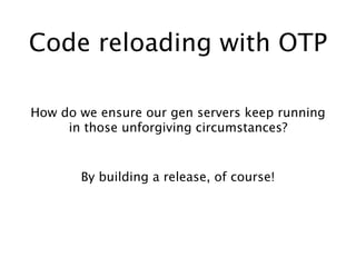 Code reloading with OTP
How do we ensure our gen servers keep running
in those unforgiving circumstances?
By building a release, of course!
 