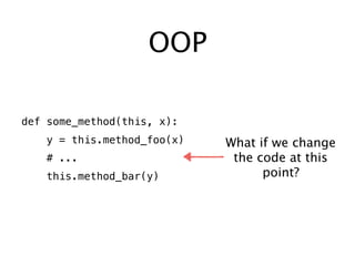 OOP
def some_method(this, x):
y = this.method_foo(x)
# ...
this.method_bar(y)
What if we change
the code at this
point?
 
