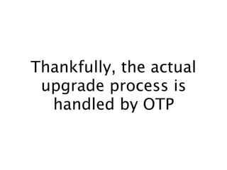 Thankfully, the actual
upgrade process is
handled by OTP
 
