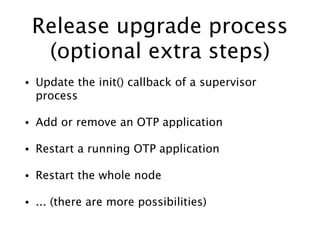 Release upgrade process
(optional extra steps)
• Update the init() callback of a supervisor
process
• Add or remove an OTP...