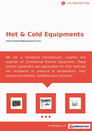 +91-9953357792
A Member of
Hot & Cold Equipments
www.hotandcoldequipments.co.in
We are a renowned manufacturer, supplier and
exporter of Commercial Kitchen Equipment. These
kitchen equipment are appreciated for their features
like resistance to pressure & temperature, high
mechanical stability, durability and rust proof.
 