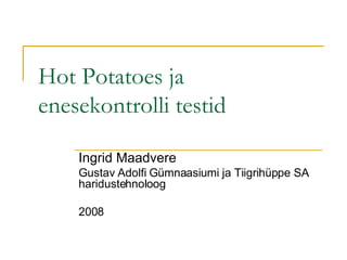 Hot Potatoes ja enesekontrolli testid Ingrid Maadvere Gustav Adolfi Gümnaasiumi ja Tiigrihüppe SA haridustehnoloog 2008 