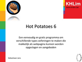Hot Potatoes 6 Een eenvoudig en gratis programma om verschillende types oefeningen te maken die makkelijk als webpagina kunnen worden opgeslagen en aangeboden Sebastiaan Jans 