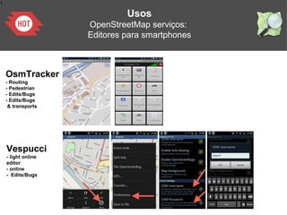 1
Usos
OpenStreetMap serviços:
Editores para smartphones
OsmTracker
- Routing
- Pedestrian
- Edits/Bugs
- Edits/Bugs
& transports
Vespucci
- light online
editor
- online
- Edits/Bugs
 