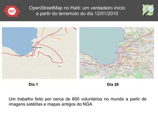 Dia 28
OpenStreetMap no Haiti: um verdadeiro início
a partir do terremoto do dia 12/01/2010
Dia 1
Um trabalho feito por cerca de 600 voluntários no mundo a partir de
imagens satélitas e mapas antigos do NGA
 