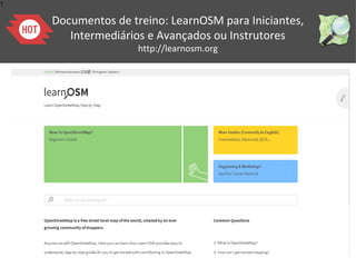 1
Documentos de treino: LearnOSM para Iniciantes,
Intermediários e Avançados ou Instrutores
http://learnosm.org
 