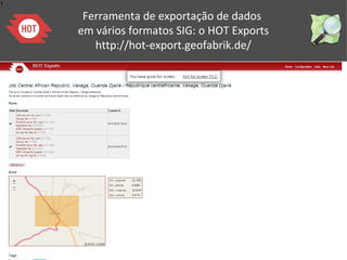 1
Ferramenta de exportação de dados
em vários formatos SIG: o HOT Exports
http://hot-export.geofabrik.de/
 